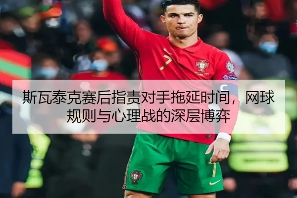 斯瓦泰克赛后指责对手拖延时间，网球规则与心理战的深层博弈