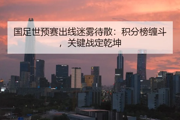 国足世预赛出线迷雾待散：积分榜缠斗，关键战定乾坤